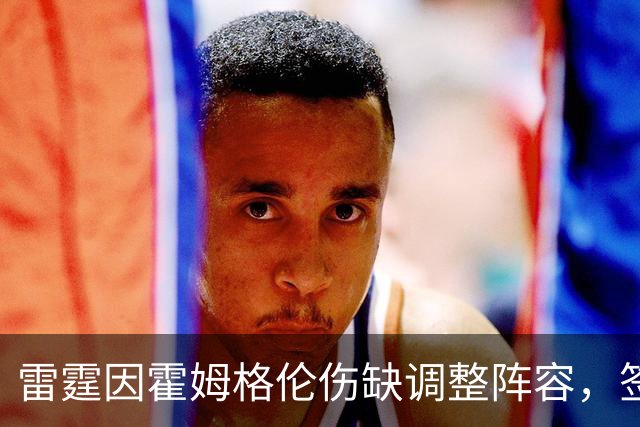 雷霆因霍姆格伦伤缺调整阵容，签约计划告吹